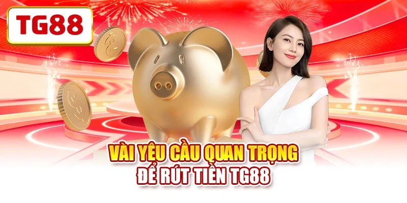 Vài yêu cầu quan trọng để rút tiền TG88